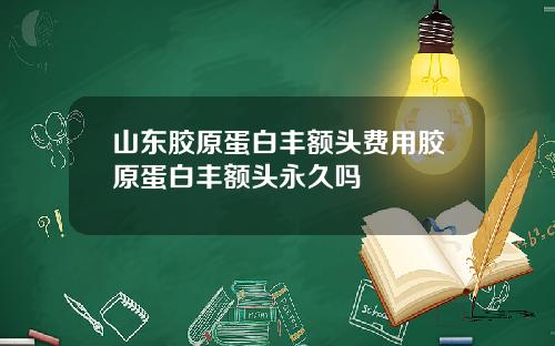 山东胶原蛋白丰额头费用胶原蛋白丰额头永久吗