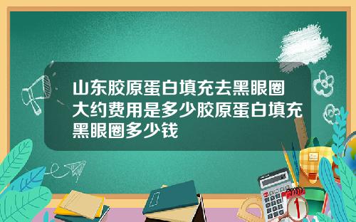 山东胶原蛋白填充去黑眼圈大约费用是多少胶原蛋白填充黑眼圈多少钱