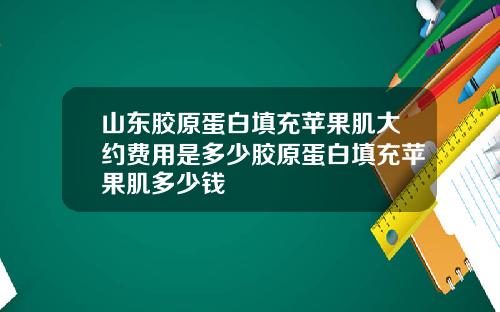 山东胶原蛋白填充苹果肌大约费用是多少胶原蛋白填充苹果肌多少钱