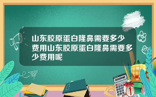 山东胶原蛋白隆鼻需要多少费用山东胶原蛋白隆鼻需要多少费用呢
