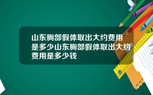 山东胸部假体取出大约费用是多少山东胸部假体取出大约费用是多少钱