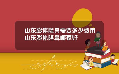 山东膨体隆鼻需要多少费用山东膨体隆鼻哪家好