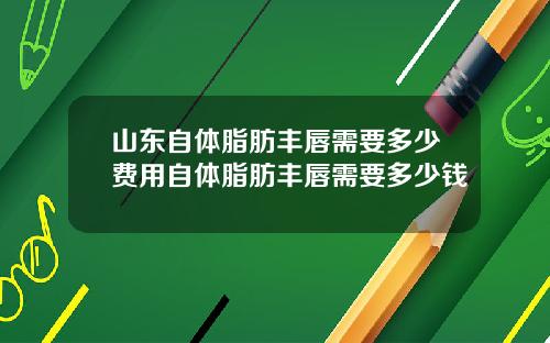 山东自体脂肪丰唇需要多少费用自体脂肪丰唇需要多少钱