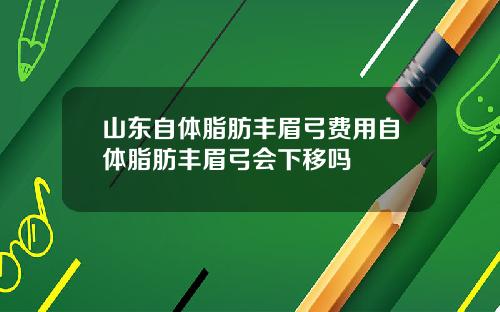 山东自体脂肪丰眉弓费用自体脂肪丰眉弓会下移吗