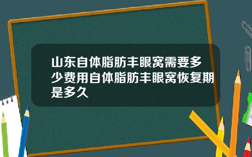 山东自体脂肪丰眼窝需要多少费用自体脂肪丰眼窝恢复期是多久