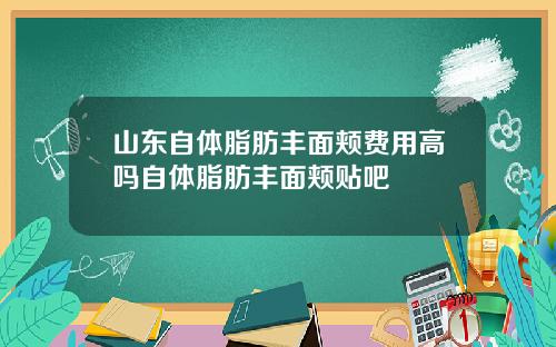 山东自体脂肪丰面颊费用高吗自体脂肪丰面颊贴吧