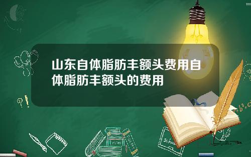 山东自体脂肪丰额头费用自体脂肪丰额头的费用
