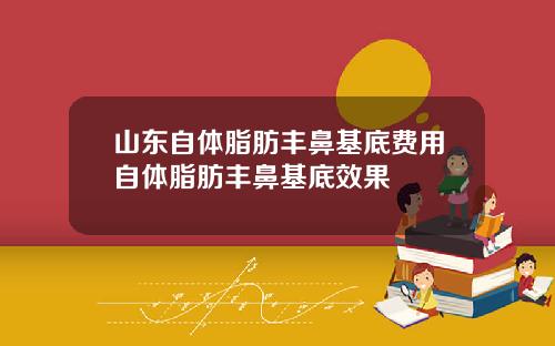 山东自体脂肪丰鼻基底费用自体脂肪丰鼻基底效果