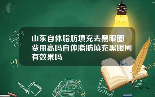 山东自体脂肪填充去黑眼圈费用高吗自体脂肪填充黑眼圈有效果吗