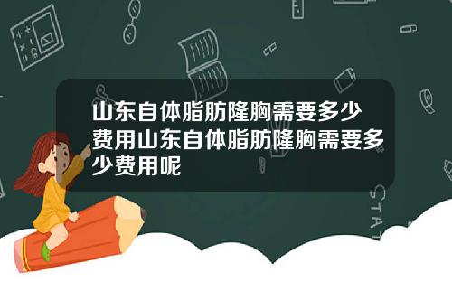 山东自体脂肪隆胸需要多少费用山东自体脂肪隆胸需要多少费用呢
