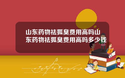 山东药物祛狐臭费用高吗山东药物祛狐臭费用高吗多少钱