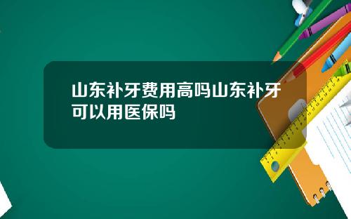山东补牙费用高吗山东补牙可以用医保吗