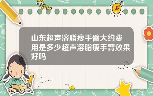 山东超声溶脂瘦手臂大约费用是多少超声溶脂瘦手臂效果好吗