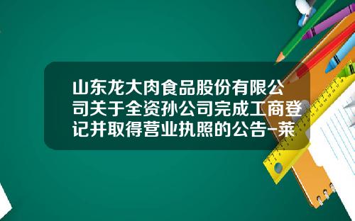 山东龙大肉食品股份有限公司关于全资孙公司完成工商登记并取得营业执照的公告-莱阳龙大化肥有限公司