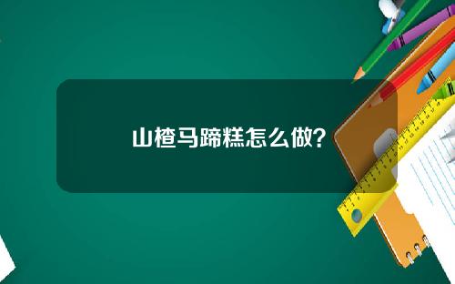 山楂马蹄糕怎么做？