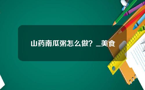 山药南瓜粥怎么做？_美食