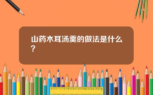 山药木耳汤羹的做法是什么？