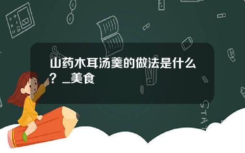山药木耳汤羹的做法是什么？_美食