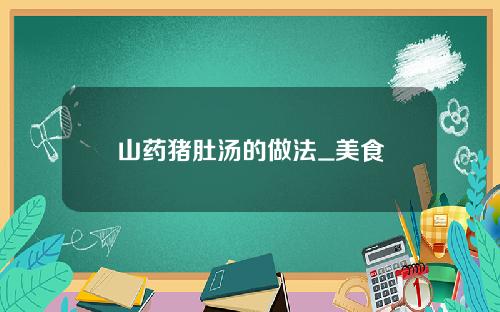 山药猪肚汤的做法_美食