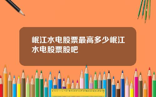 岷江水电股票最高多少岷江水电股票股吧