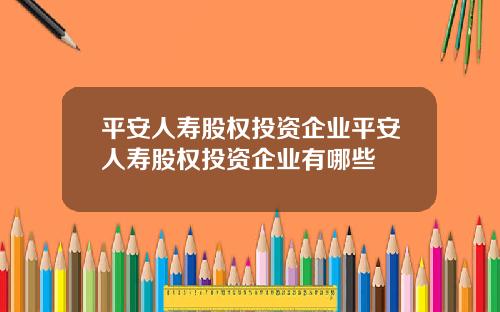 平安人寿股权投资企业平安人寿股权投资企业有哪些