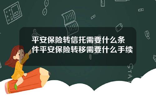 平安保险转信托需要什么条件平安保险转移需要什么手续