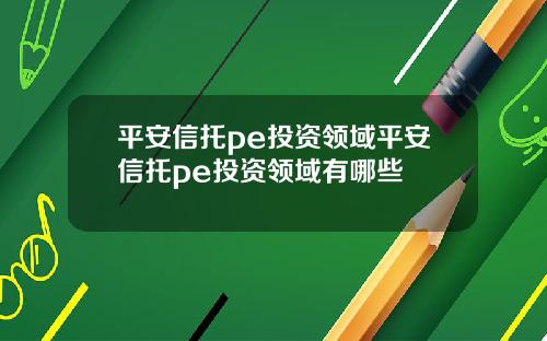 平安信托pe投资领域平安信托pe投资领域有哪些