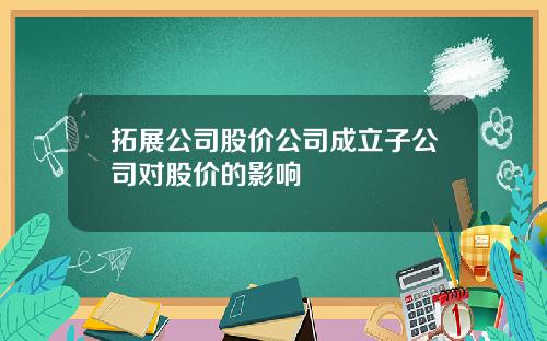 拓展公司股价公司成立子公司对股价的影响