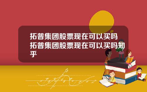 拓普集团股票现在可以买吗拓普集团股票现在可以买吗知乎
