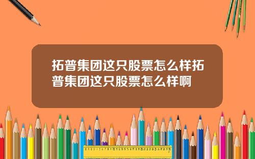 拓普集团这只股票怎么样拓普集团这只股票怎么样啊