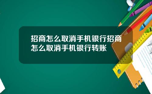 招商怎么取消手机银行招商怎么取消手机银行转账