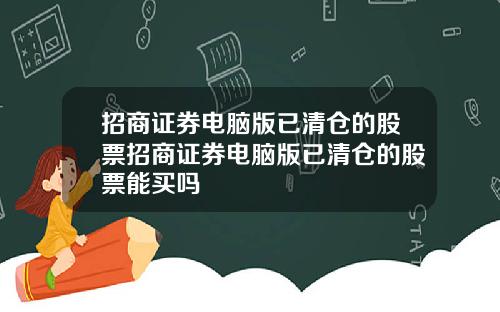 招商证券电脑版已清仓的股票招商证券电脑版已清仓的股票能买吗