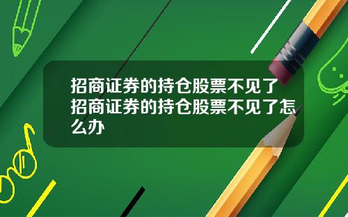 招商证券的持仓股票不见了招商证券的持仓股票不见了怎么办