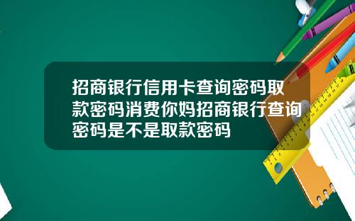 招商银行信用卡查询密码取款密码消费你妈招商银行查询密码是不是取款密码