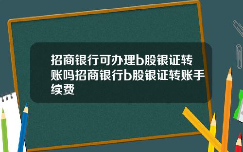 招商银行可办理b股银证转账吗招商银行b股银证转账手续费