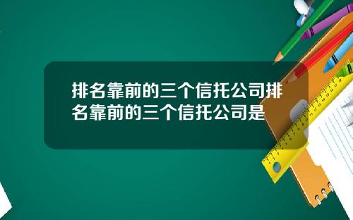 排名靠前的三个信托公司排名靠前的三个信托公司是