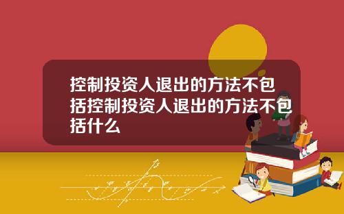 控制投资人退出的方法不包括控制投资人退出的方法不包括什么
