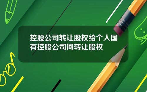 控股公司转让股权给个人国有控股公司间转让股权