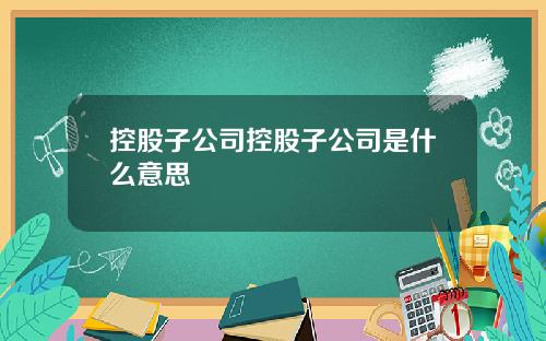 控股子公司控股子公司是什么意思