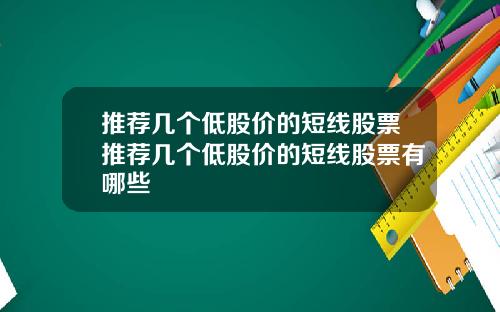 推荐几个低股价的短线股票推荐几个低股价的短线股票有哪些