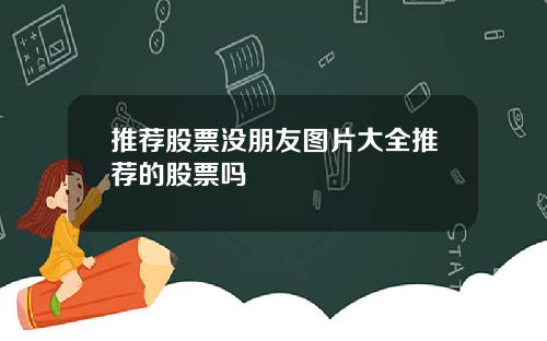 推荐股票没朋友图片大全推荐的股票吗