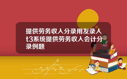提供劳务收入分录用友录入t3系统提供劳务收入会计分录例题
