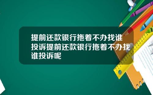 提前还款银行拖着不办找谁投诉提前还款银行拖着不办找谁投诉呢
