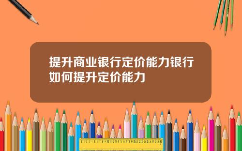 提升商业银行定价能力银行如何提升定价能力