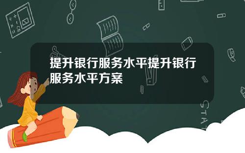 提升银行服务水平提升银行服务水平方案