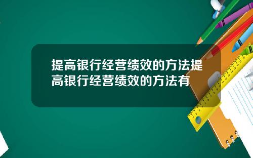 提高银行经营绩效的方法提高银行经营绩效的方法有