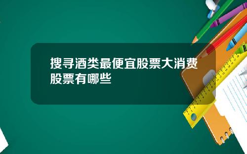 搜寻酒类最便宜股票大消费股票有哪些