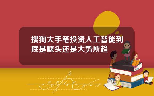 搜狗大手笔投资人工智能到底是噱头还是大势所趋