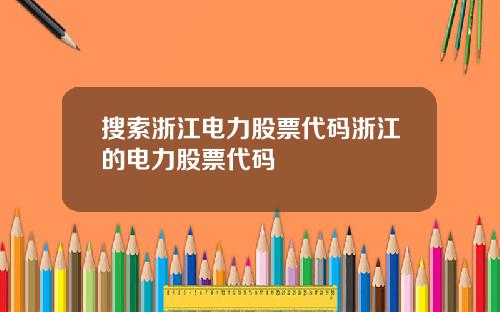 搜索浙江电力股票代码浙江的电力股票代码