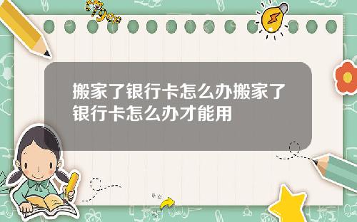 搬家了银行卡怎么办搬家了银行卡怎么办才能用